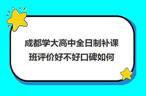 成都学大高中全日制补课班评价好不好口碑如何(成都高中补课机构排名榜)