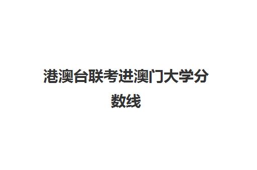 港澳台联考进澳门大学分数线(港澳台联考可以报考香港的大学吗)