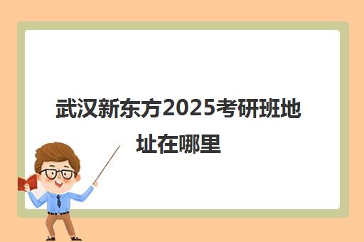 武汉新东方2025考研班地址在哪里(武汉考研集训营)