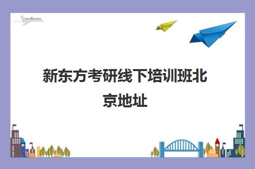 新东方考研线下培训班北京地址(新东方考研机构官网)