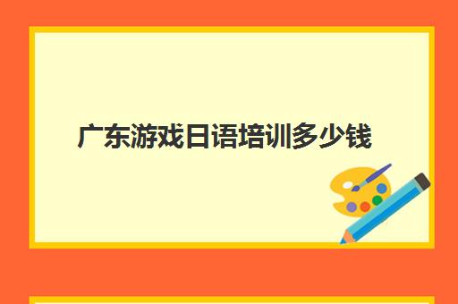 广东游戏日语培训多少钱(粤语培训班学费一般是多少)