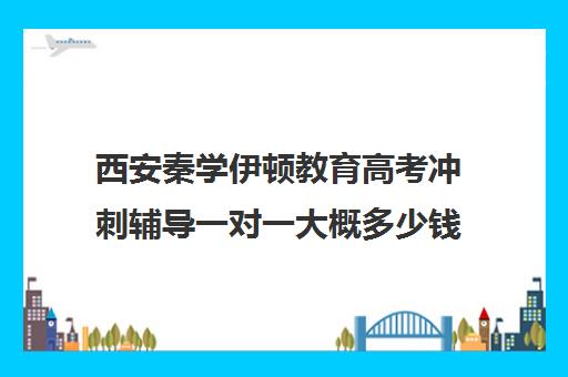 西安秦学伊顿教育高考冲刺辅导一对一大概多少钱（西安高中一对一辅导机构）