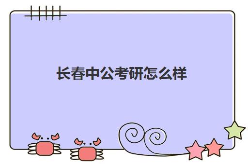 长春中公考研怎么样(长春考公务员培训机构哪个好)