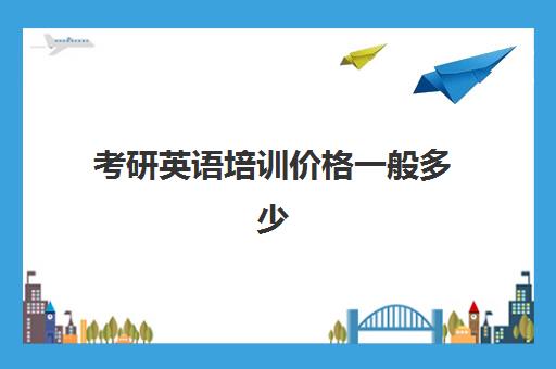 考研英语培训价格一般多少(考研英语有必要报班吗)