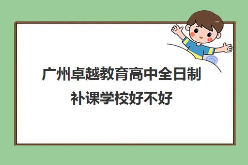 广州卓越教育高中全日制补课学校好不好(卓越教育培训机构怎么样)