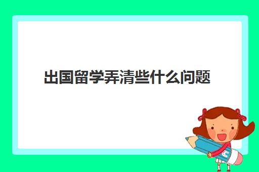 出国留学弄清些什么问题(留学需要具备哪些条件)