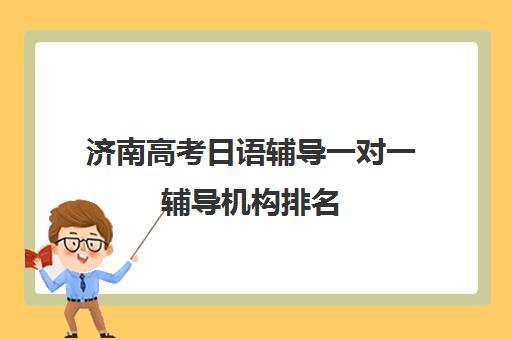 济南高考日语辅导一对一辅导机构排名(济南一对一辅导价格表)