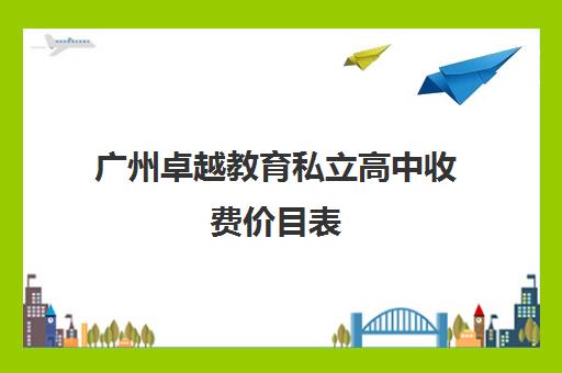 广州卓越教育私立高中收费价目表(广州十所最好民办学校)