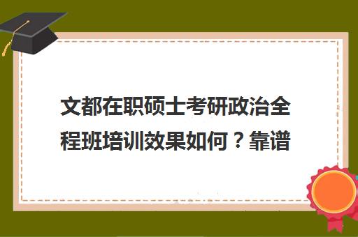 文都在职硕士考研政治全程班培训效果如何？靠谱吗（在职研究生哪个培训机构好）