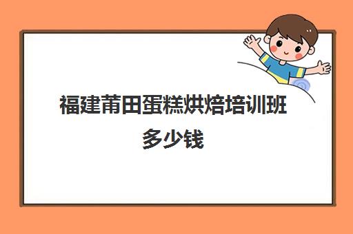 福建莆田蛋糕烘焙培训班多少钱(学做蛋糕甜品有专业的培训机构吗)