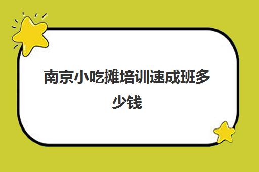 南京小吃摊培训速成班多少钱(500元小吃培训项目)