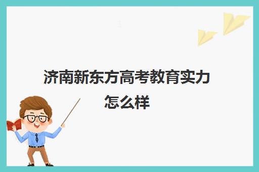 济南新东方高考教育实力怎么样(新东方济南校区有哪些)