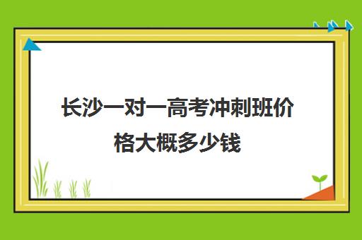 长沙一对一高考冲刺班价格大概多少钱(长沙高中补课机构排名)