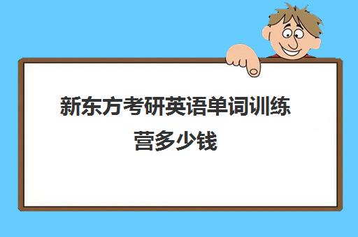 新东方考研英语单词训练营多少钱(新东方考研英语一对一)