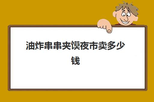 油炸串串夹馍夜市卖多少钱(炸串夹馍都有什么菜)