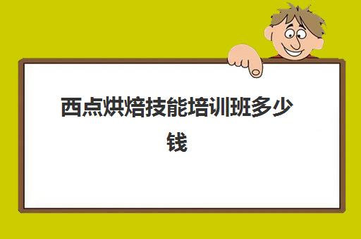 西点烘焙技能培训班多少钱(西点烘焙培训班费用)