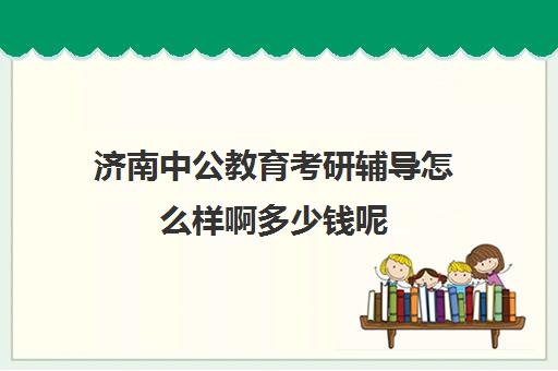 济南中公教育考研辅导怎么样啊多少钱呢(济南中公考研协议班怎么样)