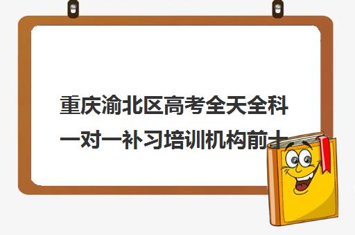 重庆渝北区高考全天全科一对一补习培训机构前十排名