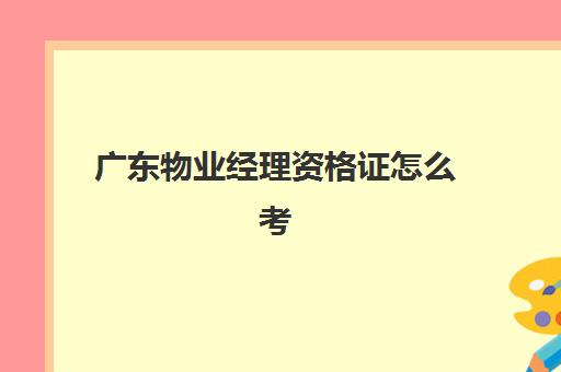 广东物业经理资格证怎么考(在物业工作可以考什么资格证)