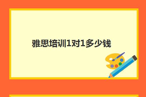 雅思培训1对1多少钱(雅思一对一费用大概要多少钱)