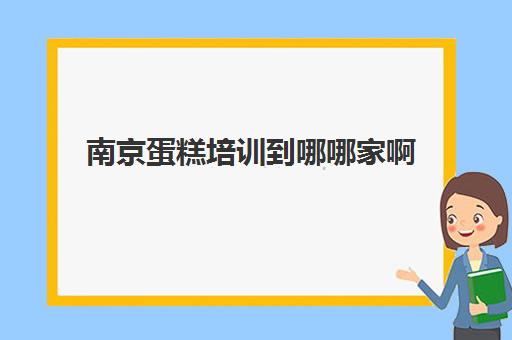 南京蛋糕培训到哪哪家啊(南京网上蛋糕订购哪家好)