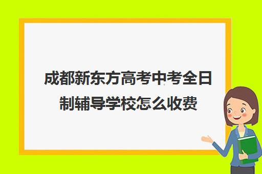 成都新东方高考中考全日制辅导学校怎么收费(新东方高三全托班费用大概)