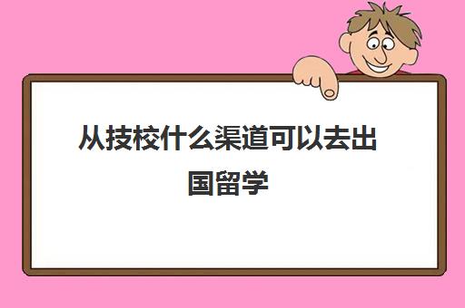 从技校什么渠道可以去出国留学(中专可以出国留学吗)