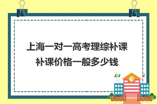 上海一对一高考理综补课补课价格一般多少钱(高三补课有用吗)