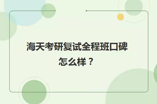 海天考研复试全程班口碑怎么样？（领先考研和海天考研哪个口碑好）