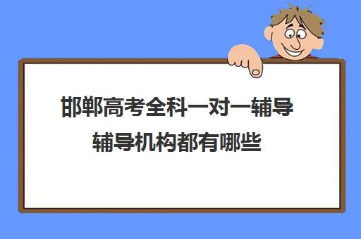 邯郸高考全科一对一辅导辅导机构都有哪些(邯郸初中一对一补课价格)