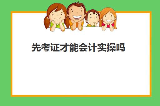 先考证才能会计实操吗(会计需要考证吗)