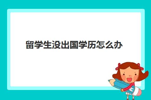 留学生没出国学历怎么办(不参加高考出国留学文凭含金量)