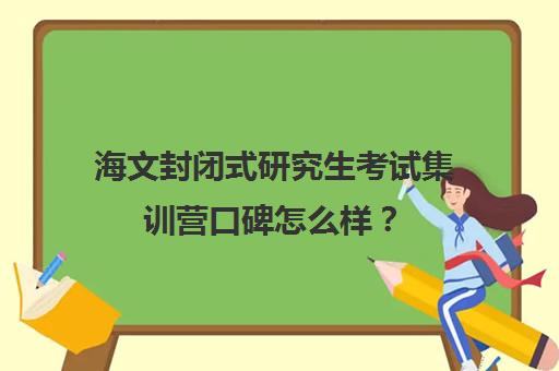 海文封闭式研究生考试集训营口碑怎么样？（考研封闭式集训营）