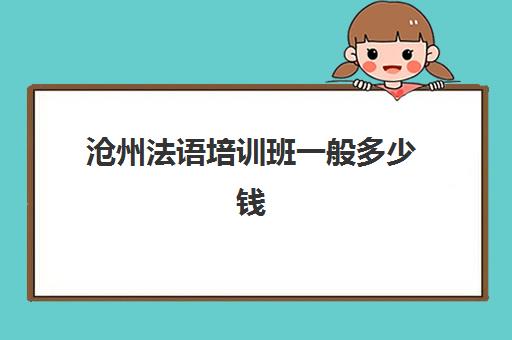 沧州法语培训班一般多少钱(法语500学时多少钱)