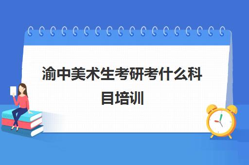 渝中美术生考研考什么科目培训(美术生考研作用大吗)