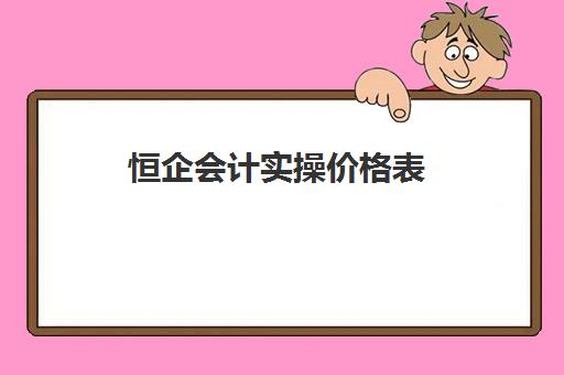 恒企会计实操价格表(恒企会计课程费用)