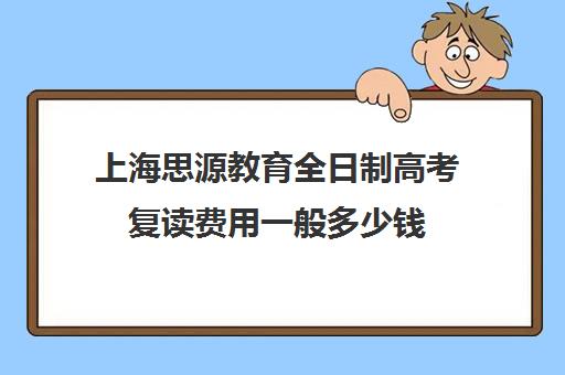 上海思源教育全日制高考复读费用一般多少钱（复读算全日制吗）