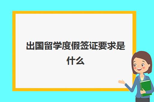 出国留学度假签证要求是什么(留学签证办理)