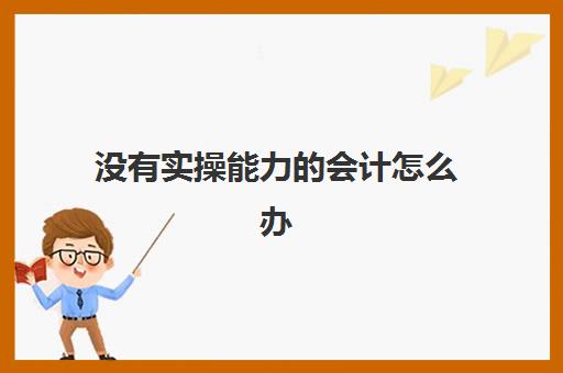 没有实操能力的会计怎么办(没学过财务的可以做财务工作吗)