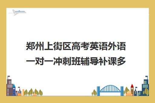 郑州上街区高考英语外语一对一冲刺班辅导补课多少钱一小时(郑州最好的高考培训机构)