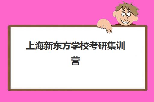 上海新东方学校考研集训营(上海考研培训机构排名前十)