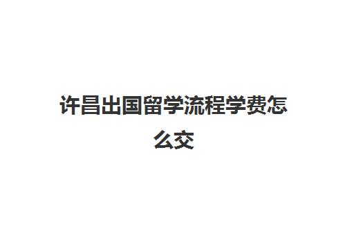 许昌出国留学流程学费怎么交(微信怎样缴纳留学学费)