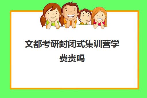 文都考研封闭式集训营学费贵吗（文都考研价格一览表）