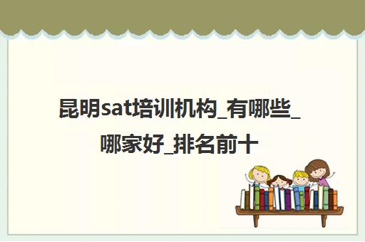 昆明sat培训机构_有哪些_哪家好_排名前十推荐