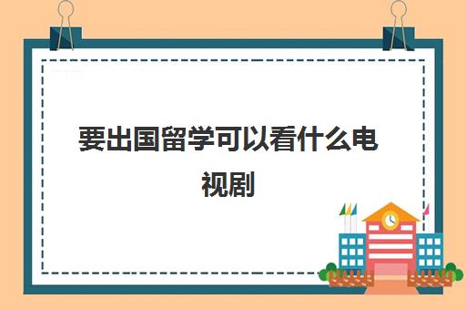 要出国留学可以看什么电视剧(适合出国打工的国家)