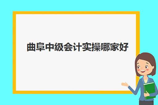 曲阜中级会计实操哪家好(会计中级培训哪个网校好)