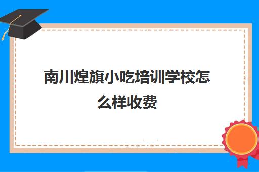 南川煌旗小吃培训学校怎么样收费(重庆小吃培训哪里最正宗)