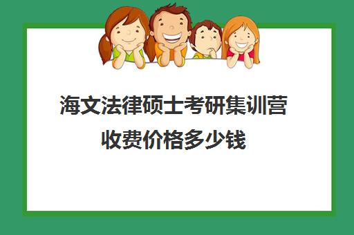 海文法律硕士考研集训营收费价格多少钱（海文考研培训怎么样）