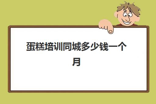 蛋糕培训同城多少钱一个月(蛋糕烘焙培训学校收费)