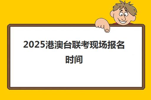 2025港澳台联考现场报名时间(港澳台联考报名网站)